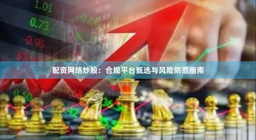 配资网络炒股：合规平台甄选与风险防范指南