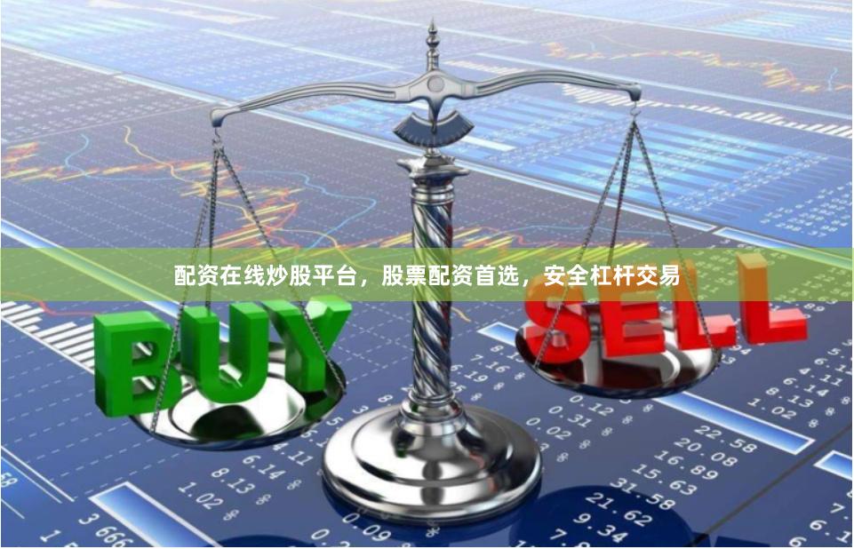配资在线炒股平台，股票配资首选，安全杠杆交易