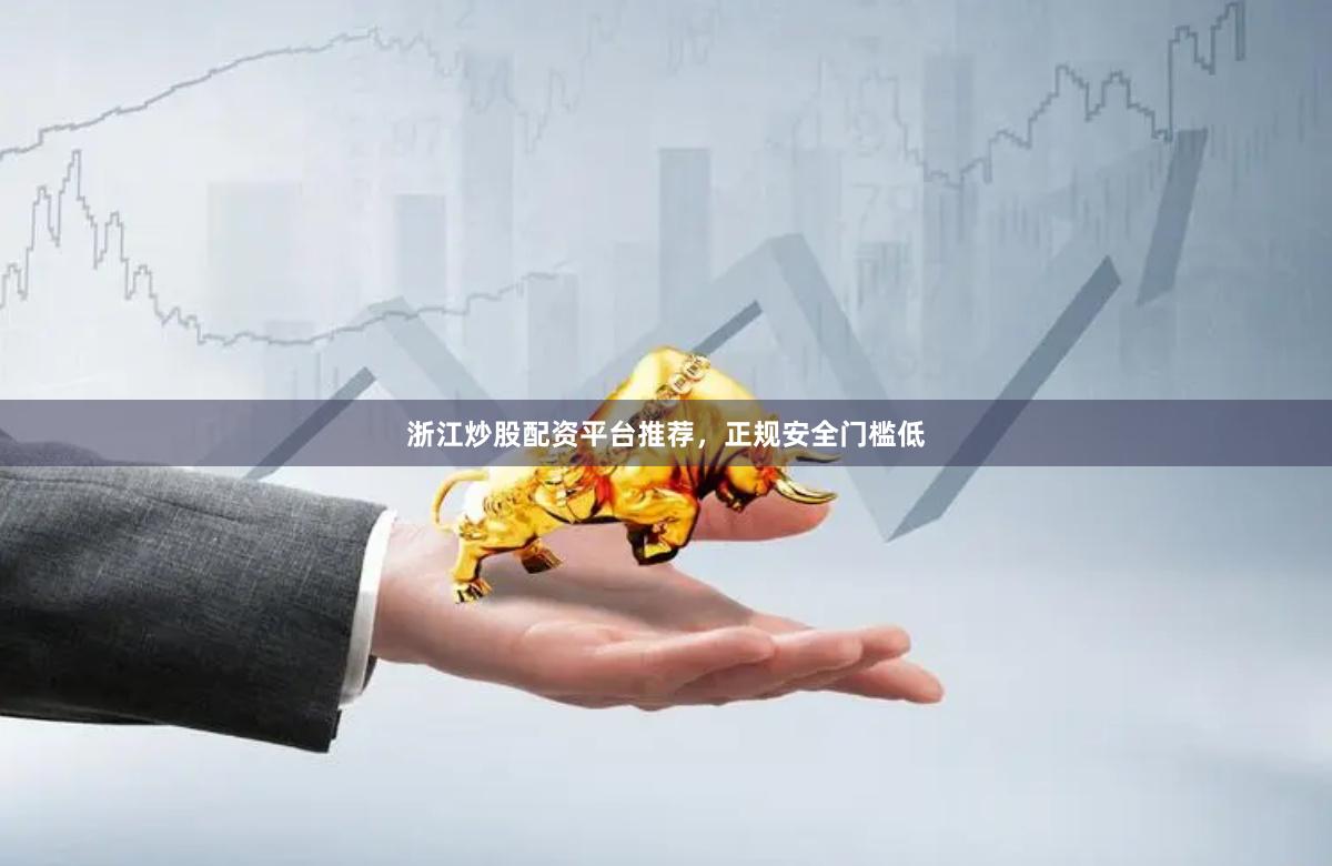 浙江炒股配资平台推荐，正规安全门槛低