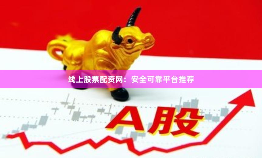 线上股票配资网：安全可靠平台推荐