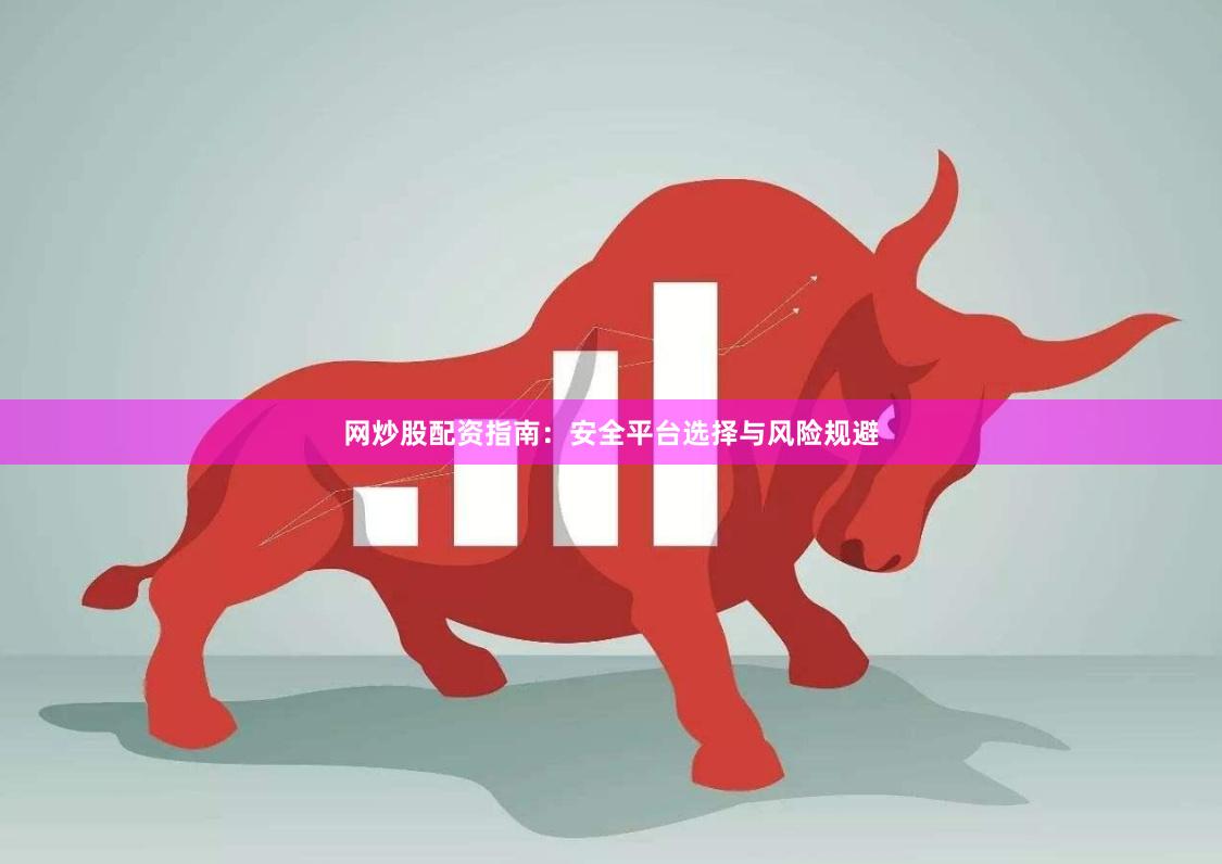 网炒股配资指南：安全平台选择与风险规避